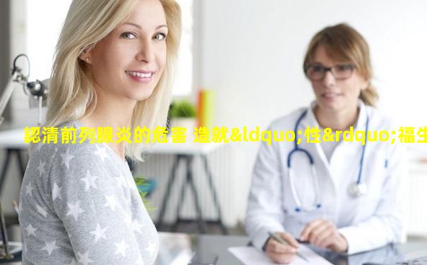 認清前列腺炎的危害 造就“性”福生活